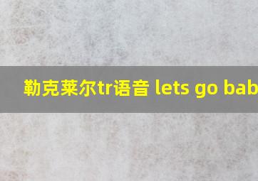 勒克莱尔tr语音 lets go baby